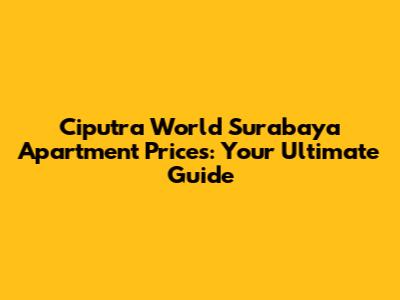 Ciputra World Surabaya Apartment Prices: Your Ultimate Guide