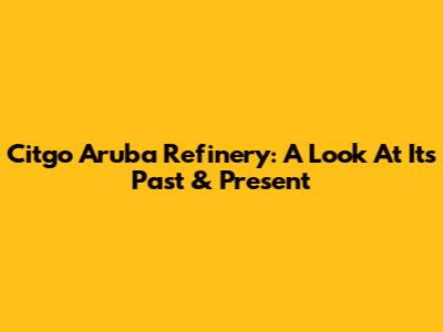 Citgo Aruba Refinery: A Look At Its Past & Present