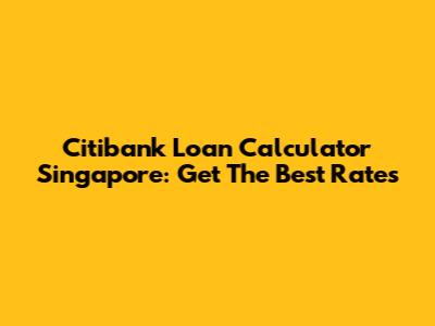 Citibank Loan Calculator Singapore: Get The Best Rates