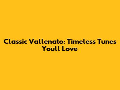 Classic Vallenato: Timeless Tunes You'll Love
