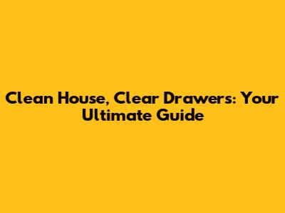 Clean House, Clear Drawers: Your Ultimate Guide