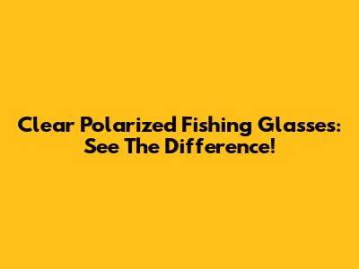 Clear Polarized Fishing Glasses: See The Difference!