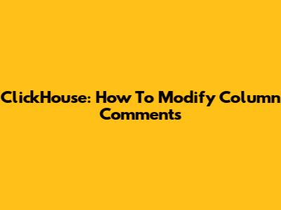 ClickHouse: How To Modify Column Comments