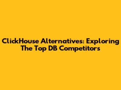 ClickHouse Alternatives: Exploring The Top DB Competitors