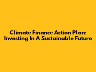 Climate Finance Action Plan: Investing In A Sustainable Future