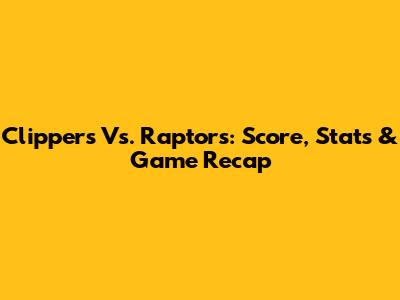 Clippers Vs. Raptors: Score, Stats & Game Recap