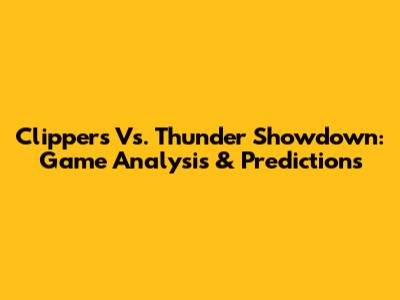 Clippers Vs. Thunder Showdown: Game Analysis & Predictions