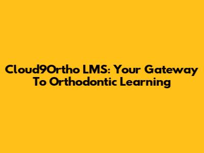 Cloud9Ortho LMS: Your Gateway To Orthodontic Learning