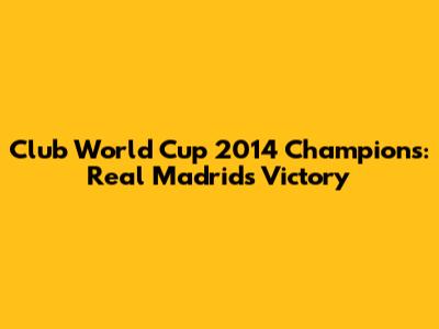 Club World Cup 2014 Champions: Real Madrid's Victory