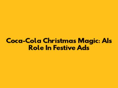 Coca-Cola Christmas Magic: AI's Role In Festive Ads