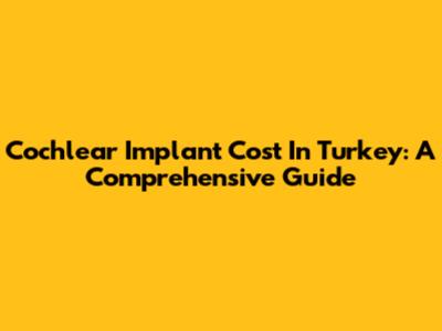 Cochlear Implant Cost In Turkey: A Comprehensive Guide