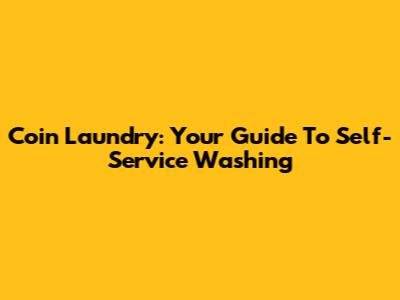 Coin Laundry: Your Guide To Self-Service Washing