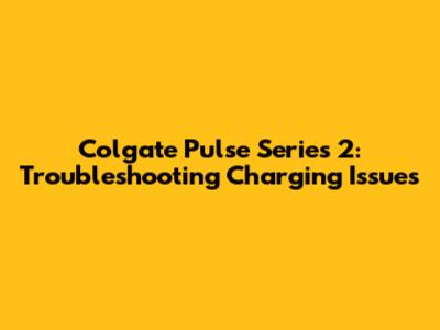 Colgate Pulse Series 2: Troubleshooting Charging Issues