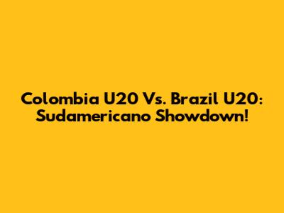 Colombia U20 Vs. Brazil U20: Sudamericano Showdown!