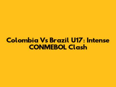 Colombia Vs Brazil U17: Intense CONMEBOL Clash