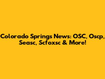 Colorado Springs News: OSC, Oscp, Seasc, Scfoxsc & More!