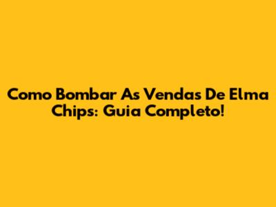 Como Bombar As Vendas De Elma Chips: Guia Completo!