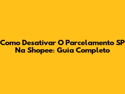 Como Desativar O Parcelamento SP Na Shopee: Guia Completo