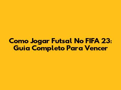Como Jogar Futsal No FIFA 23: Guia Completo Para Vencer