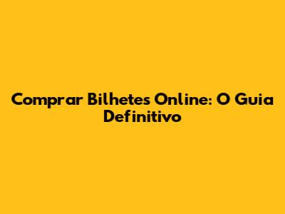 Comprar Bilhetes Online: O Guia Definitivo