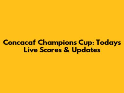 Concacaf Champions Cup: Today's Live Scores & Updates