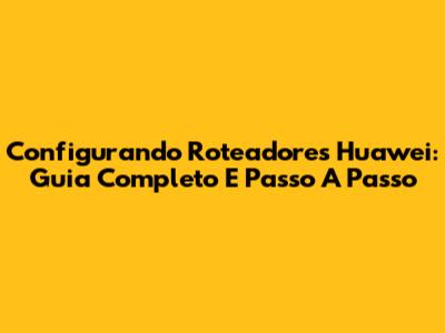 Configurando Roteadores Huawei: Guia Completo E Passo A Passo