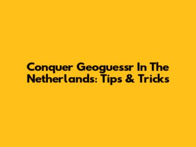 Conquer Geoguessr In The Netherlands: Tips & Tricks