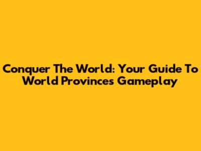 Conquer The World: Your Guide To World Provinces Gameplay