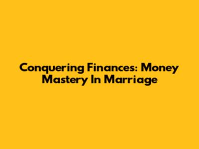 Conquering Finances: Money Mastery In Marriage