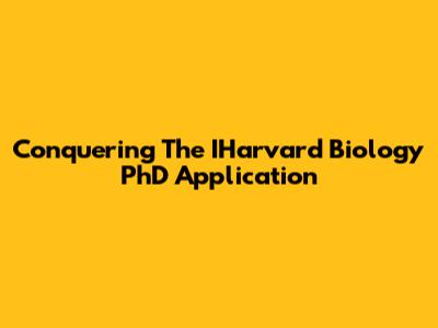 Conquering The IHarvard Biology PhD Application