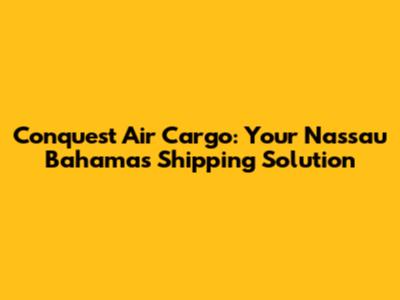Conquest Air Cargo: Your Nassau Bahamas Shipping Solution