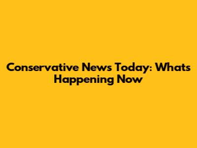Conservative News Today: What's Happening Now