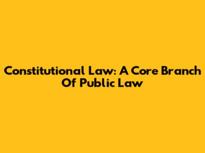 Constitutional Law: A Core Branch Of Public Law