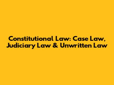 Constitutional Law: Case Law, Judiciary Law & Unwritten Law