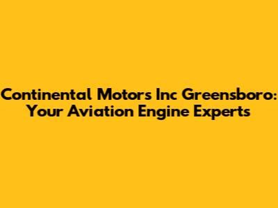 Continental Motors Inc Greensboro: Your Aviation Engine Experts