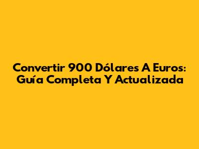 Convertir 900 Dólares A Euros: Guía Completa Y Actualizada