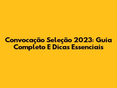 Convocação Seleção 2023: Guia Completo E Dicas Essenciais