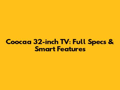 Coocaa 32-inch TV: Full Specs & Smart Features