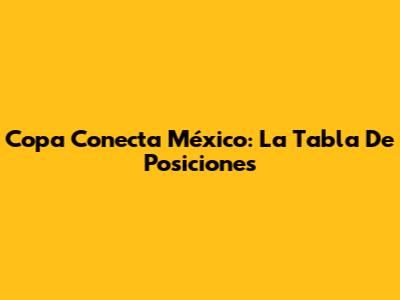 Copa Conecta México: La Tabla De Posiciones
