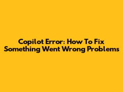 Copilot Error: How To Fix 'Something Went Wrong' Problems