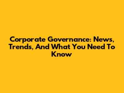 Corporate Governance: News, Trends, And What You Need To Know