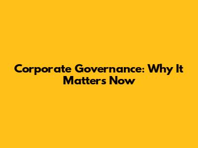 Corporate Governance: Why It Matters Now