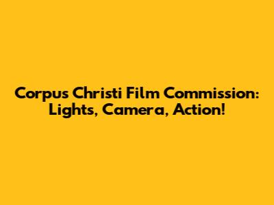 Corpus Christi Film Commission: Lights, Camera, Action!