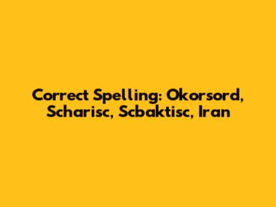 Correct Spelling: Okorsord, Scharisc, Scbaktisc, Iran