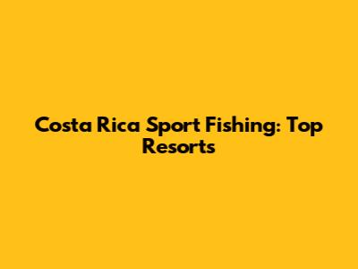 Costa Rica Sport Fishing: Top Resorts