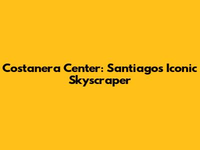 Costanera Center: Santiago's Iconic Skyscraper