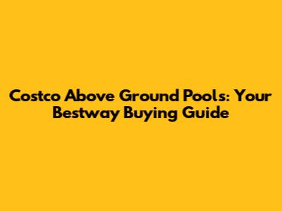 Costco Above Ground Pools: Your Bestway Buying Guide