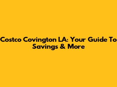 Costco Covington LA: Your Guide To Savings & More