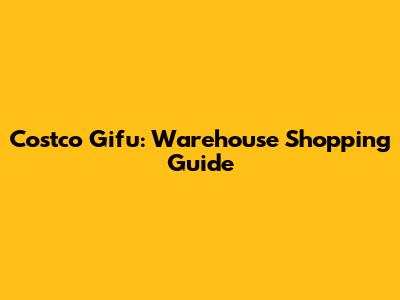 Costco Gifu: Warehouse Shopping Guide