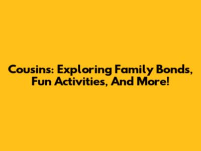 Cousins: Exploring Family Bonds, Fun Activities, And More!
